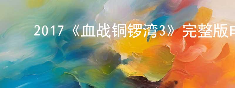 ﻿常瑞华发布﻿2017《血战铜锣湾3》完整版电影/在线观看/百度云-美剧天堂